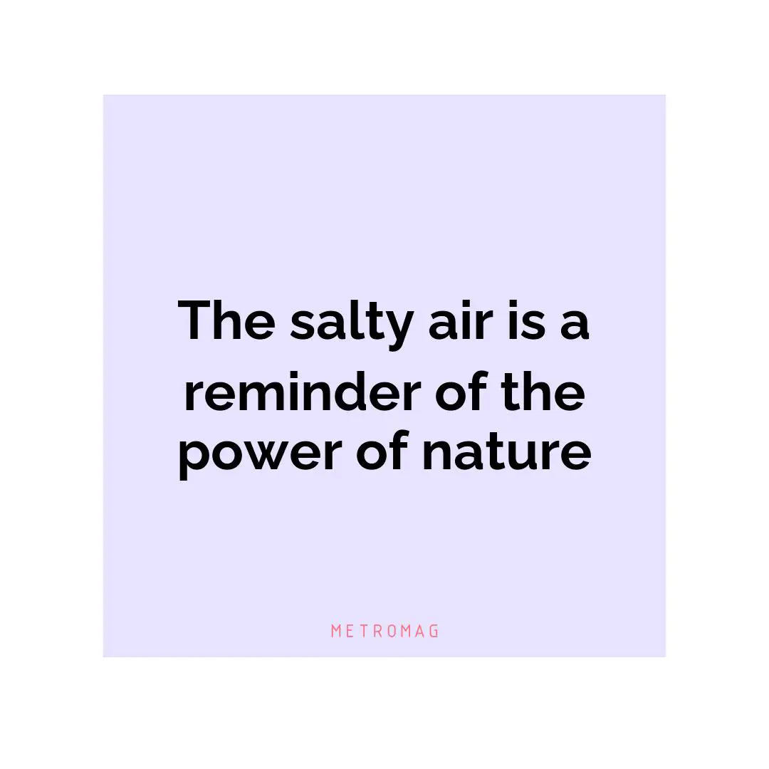 The salty air is a reminder of the power of nature