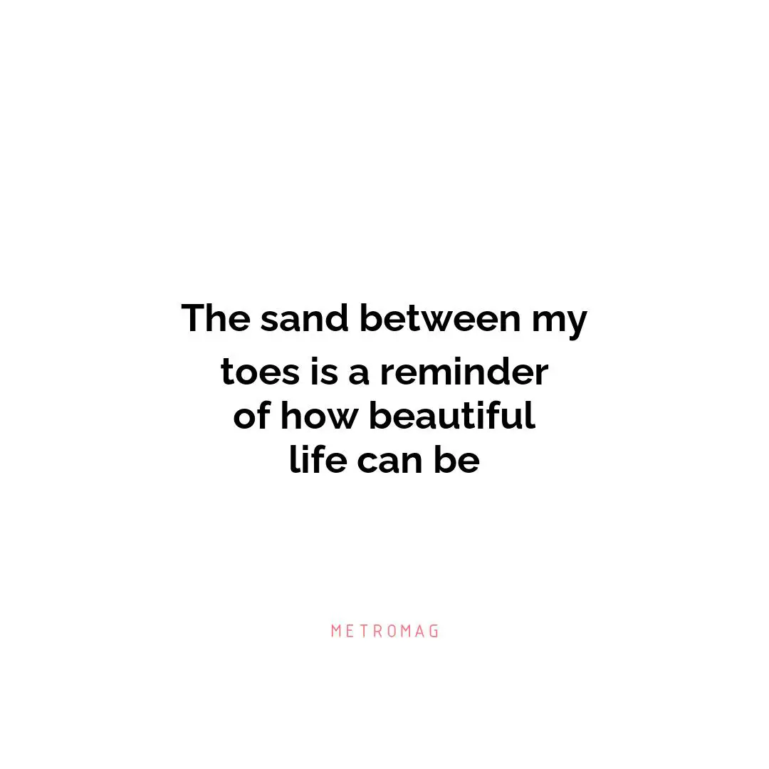 The sand between my toes is a reminder of how beautiful life can be