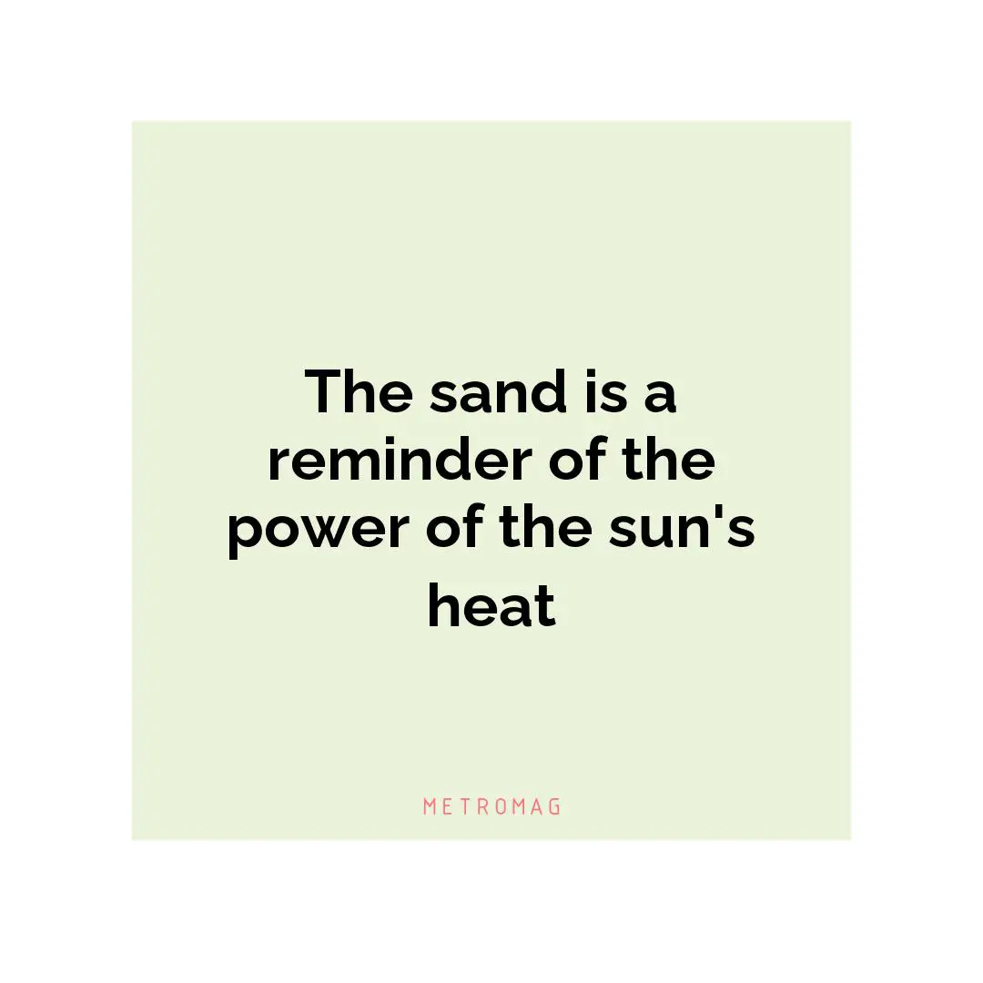 The sand is a reminder of the power of the sun's heat