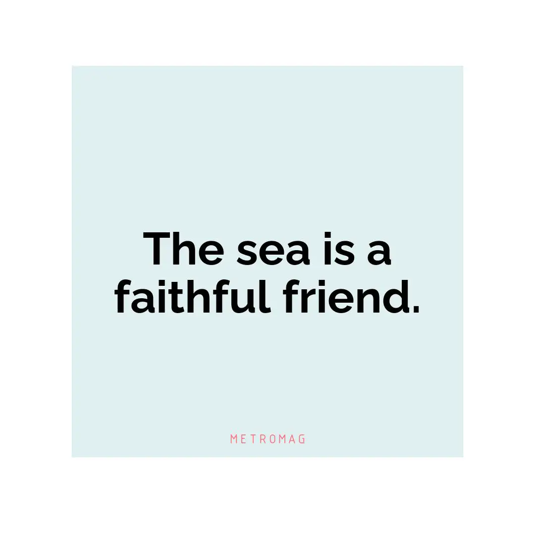 The sea is a faithful friend.