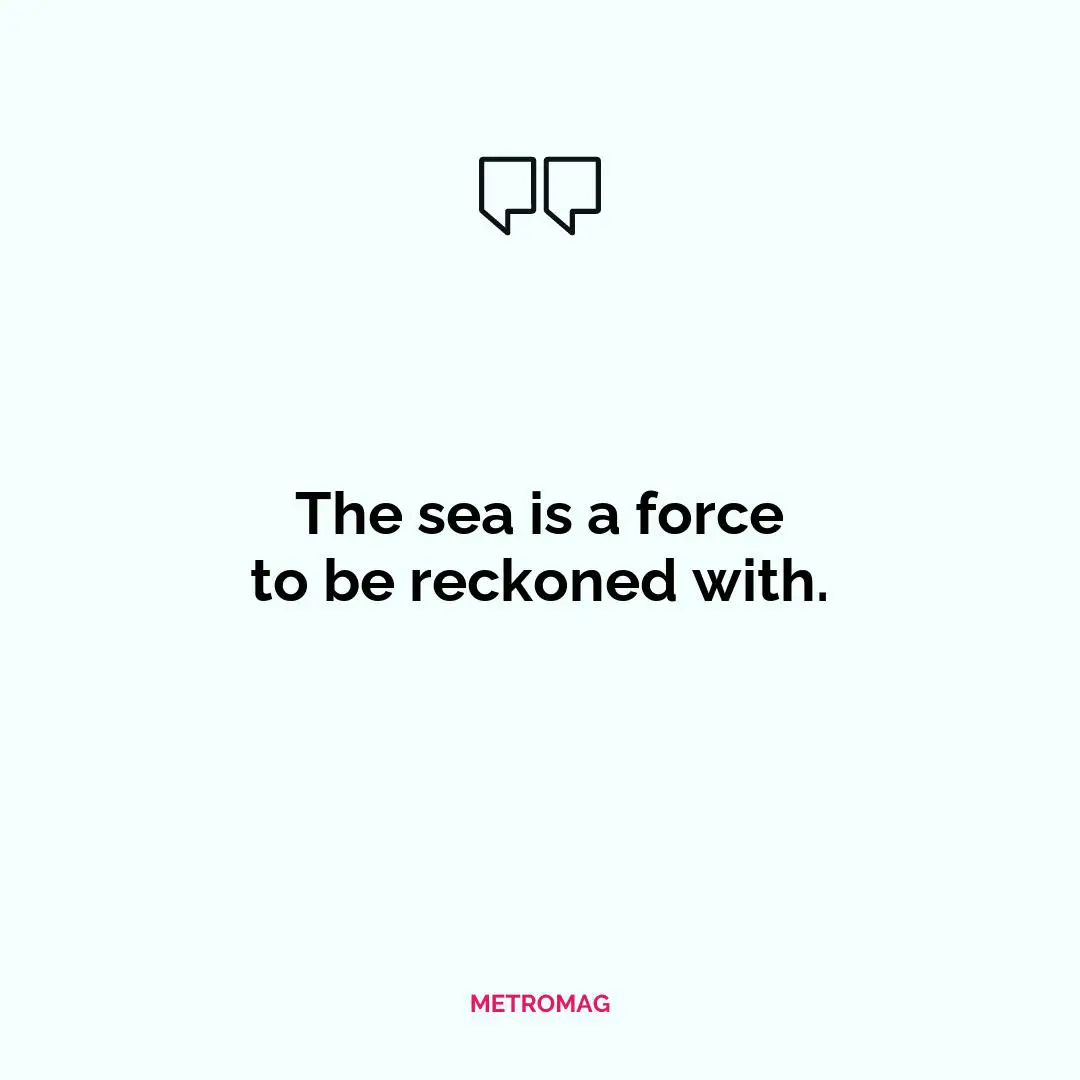 The sea is a force to be reckoned with.