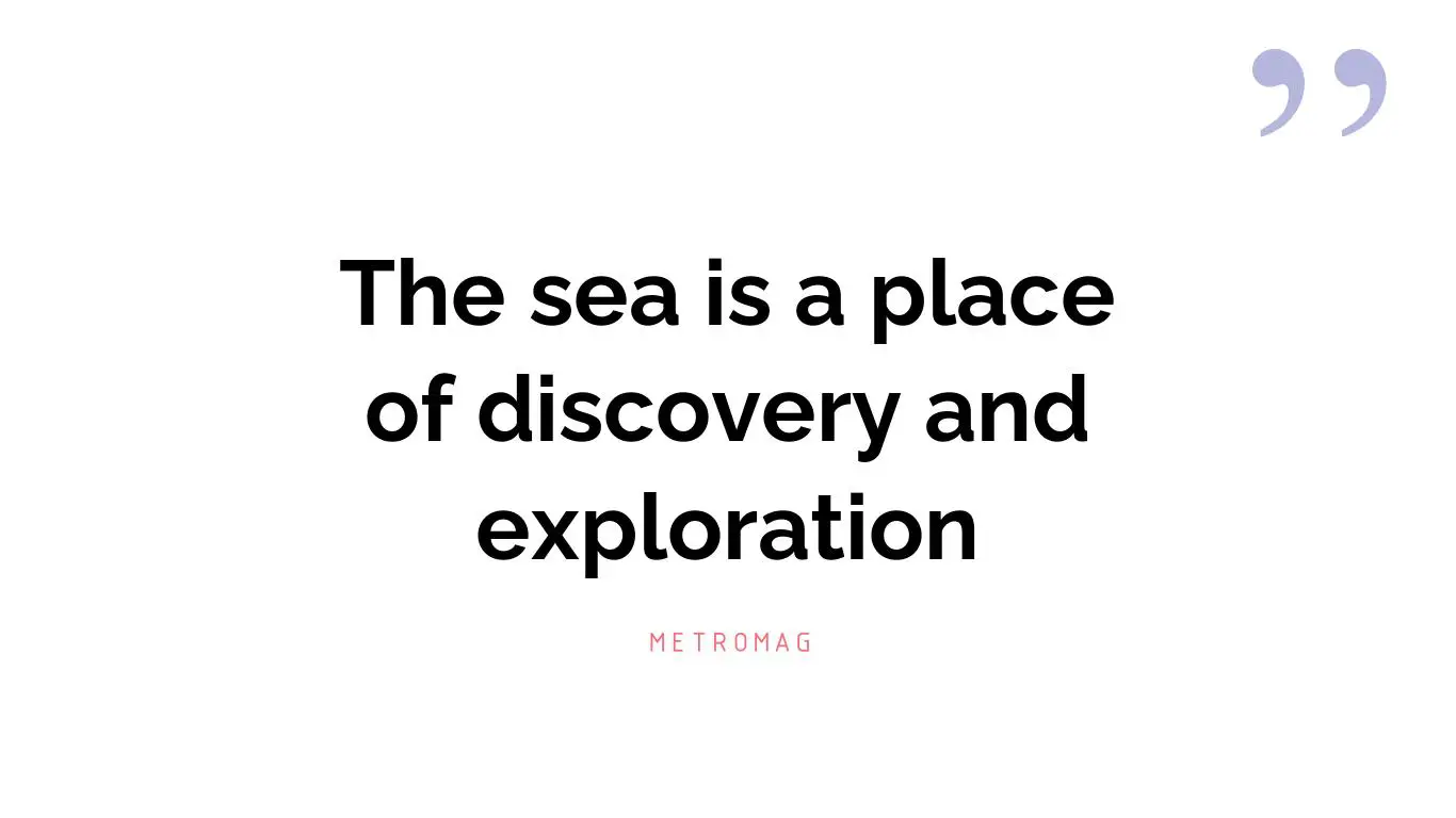 The sea is a place of discovery and exploration