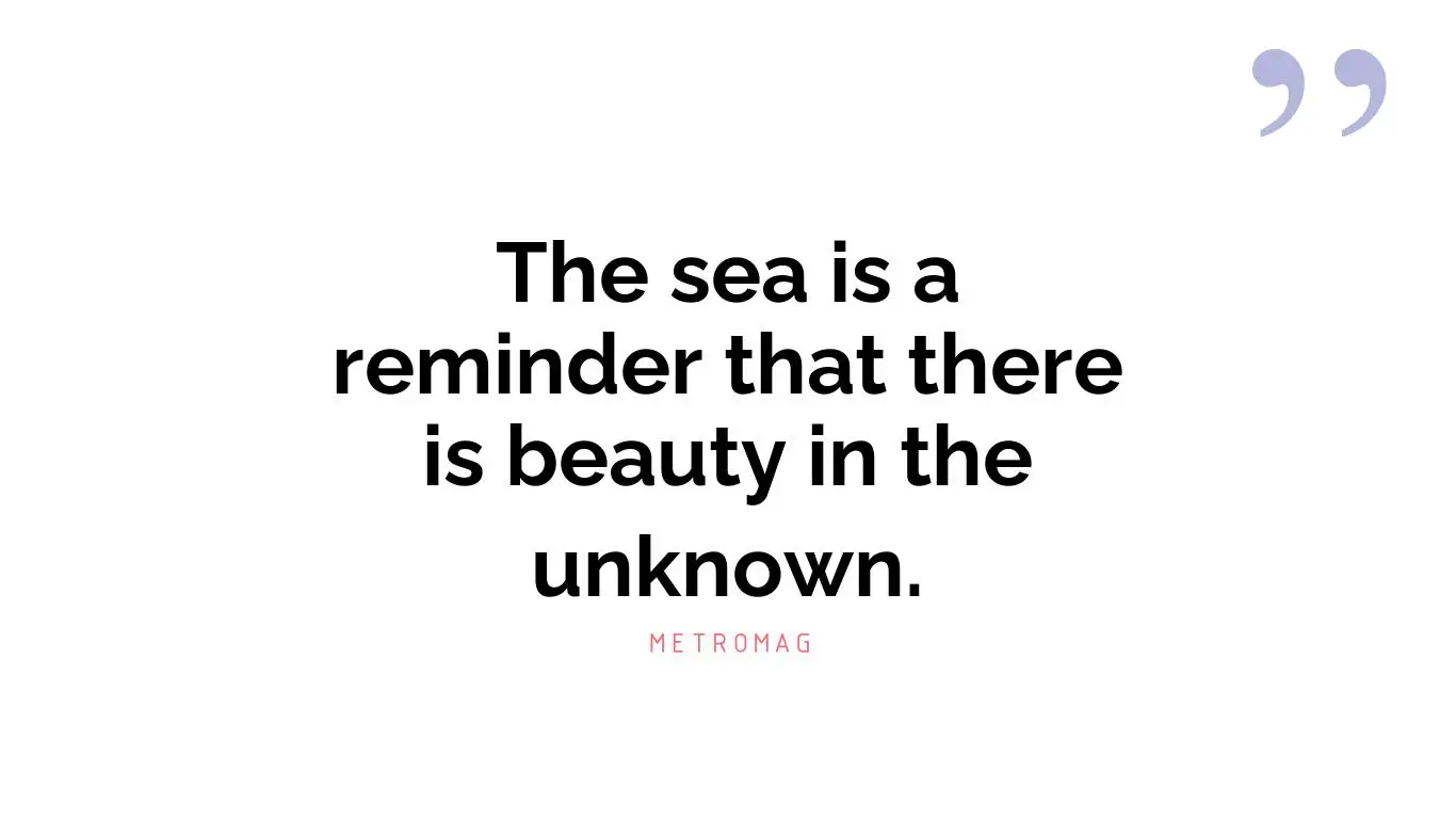 The sea is a reminder that there is beauty in the unknown.