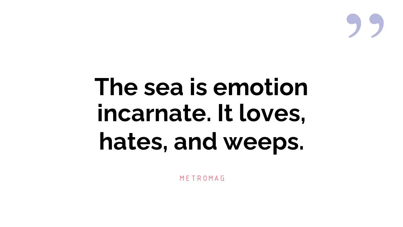The sea is emotion incarnate. It loves, hates, and weeps.