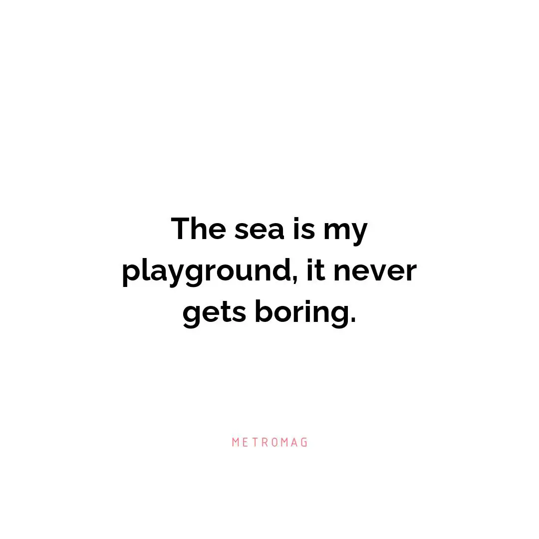 The sea is my playground, it never gets boring.