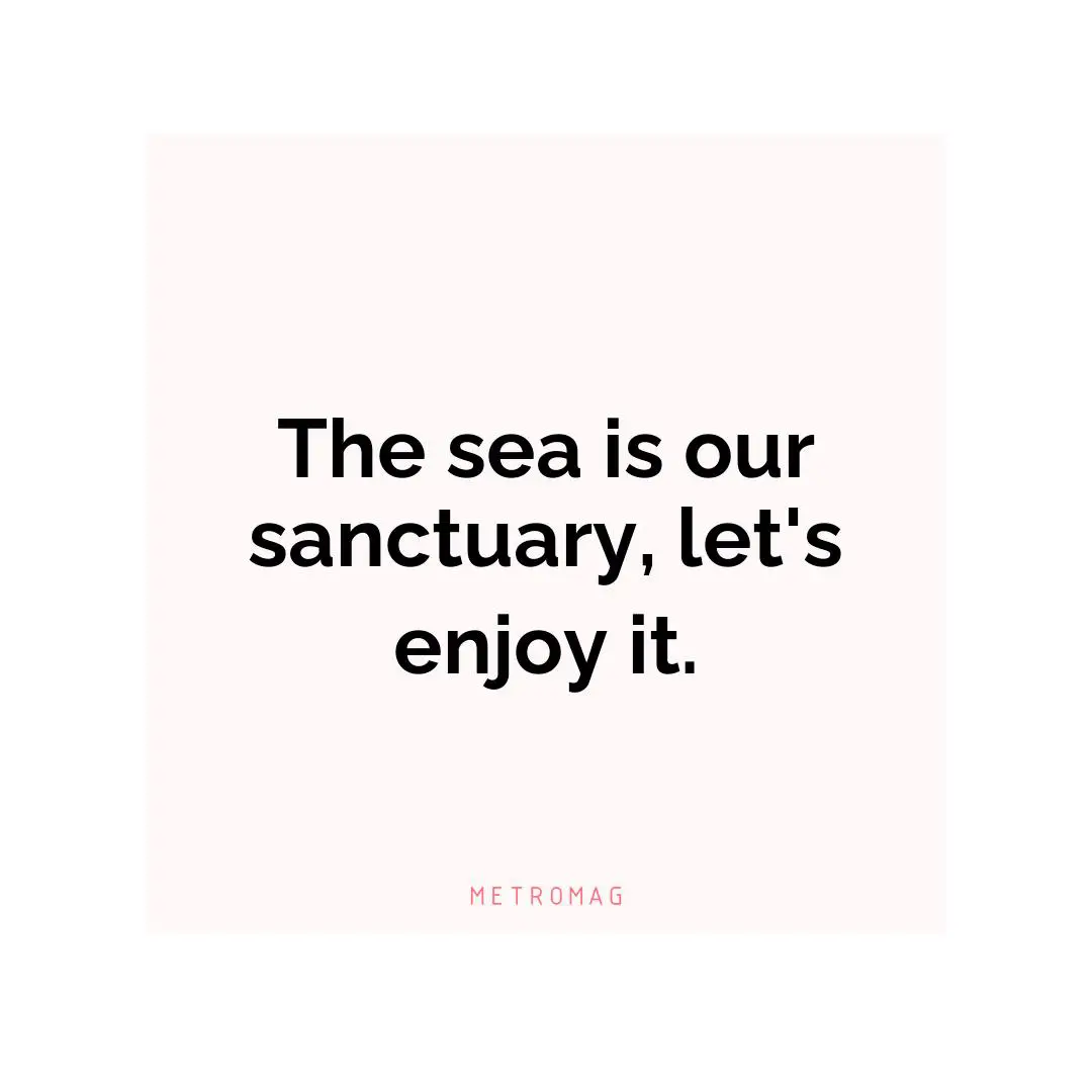 The sea is our sanctuary, let's enjoy it.