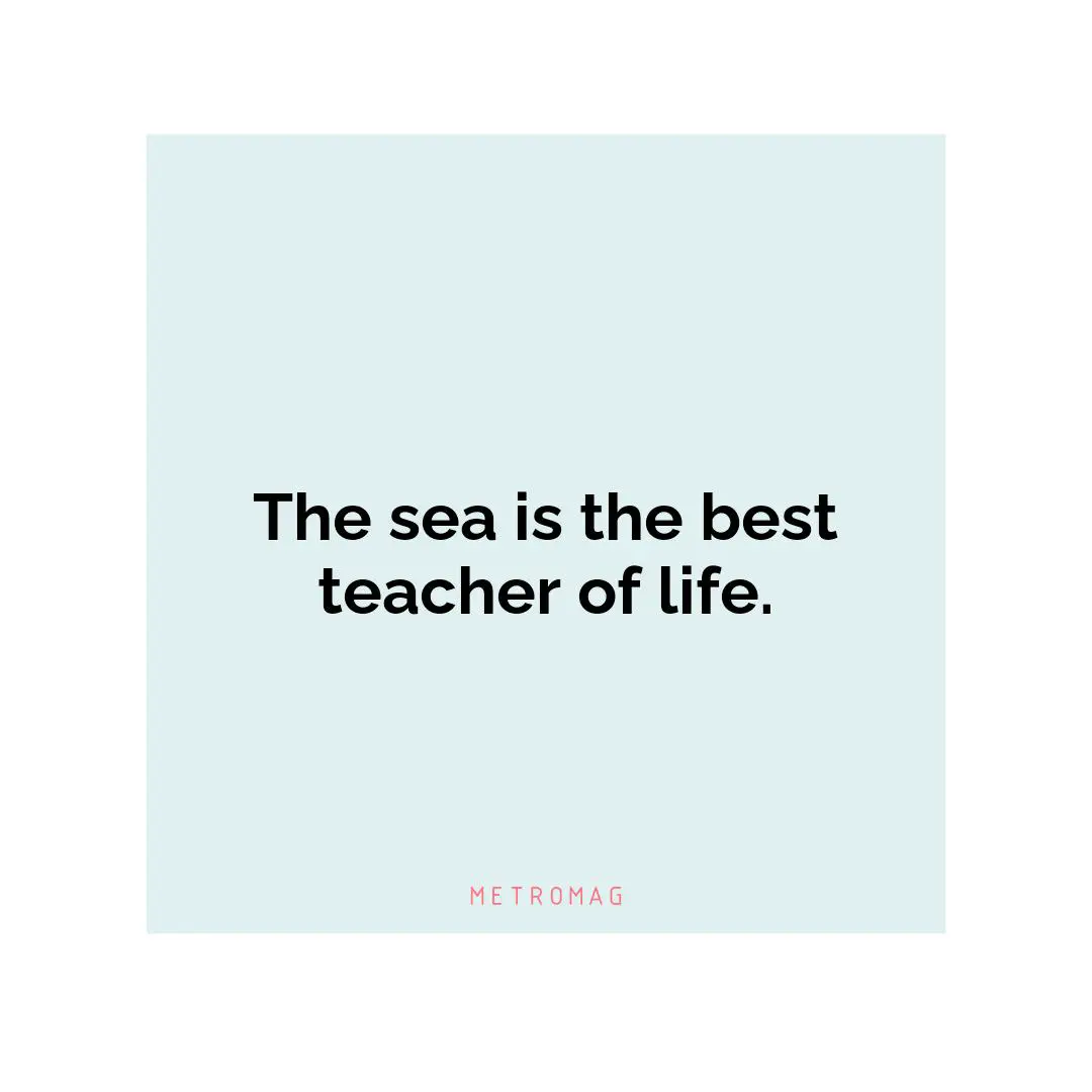 The sea is the best teacher of life.