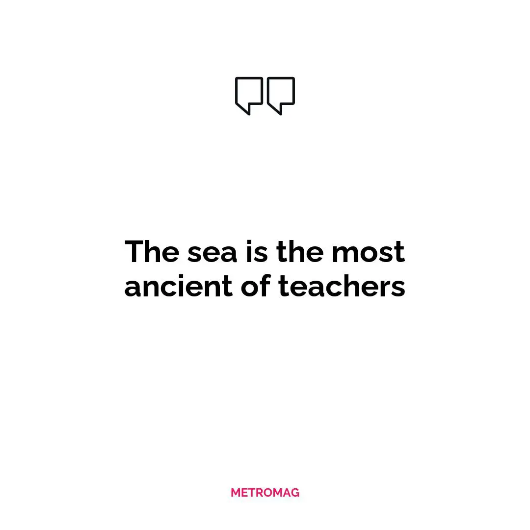 The sea is the most ancient of teachers