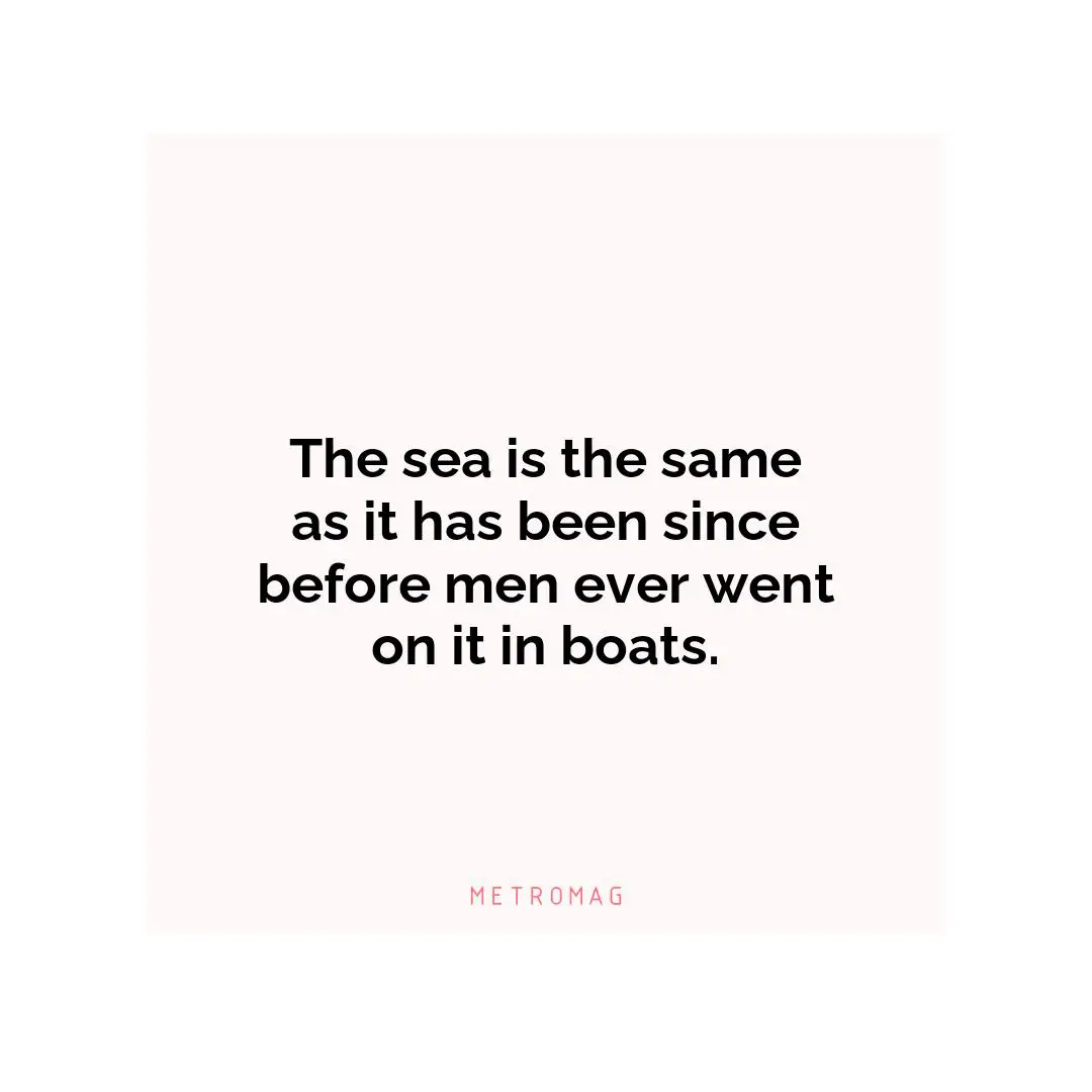 The sea is the same as it has been since before men ever went on it in boats.