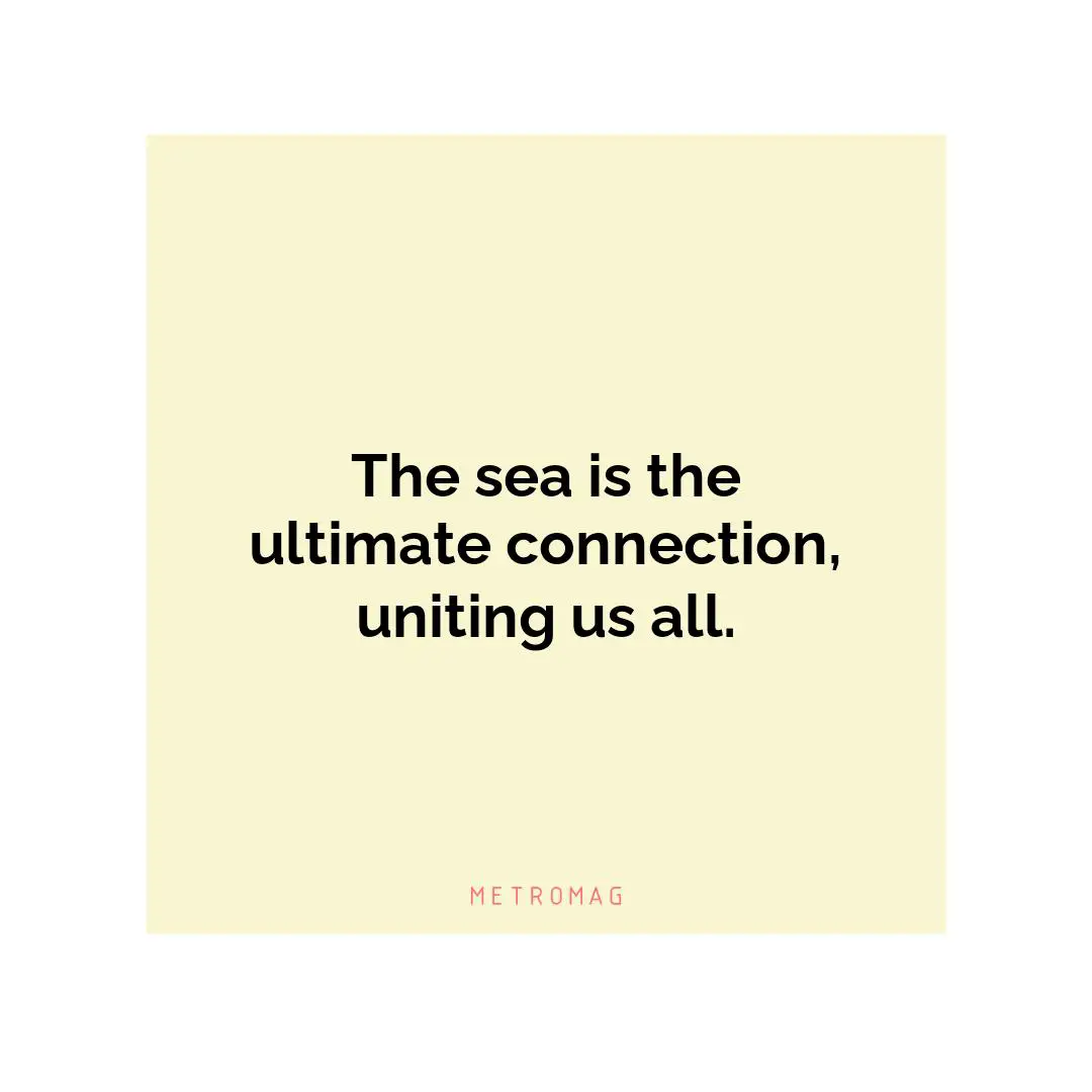 The sea is the ultimate connection, uniting us all.