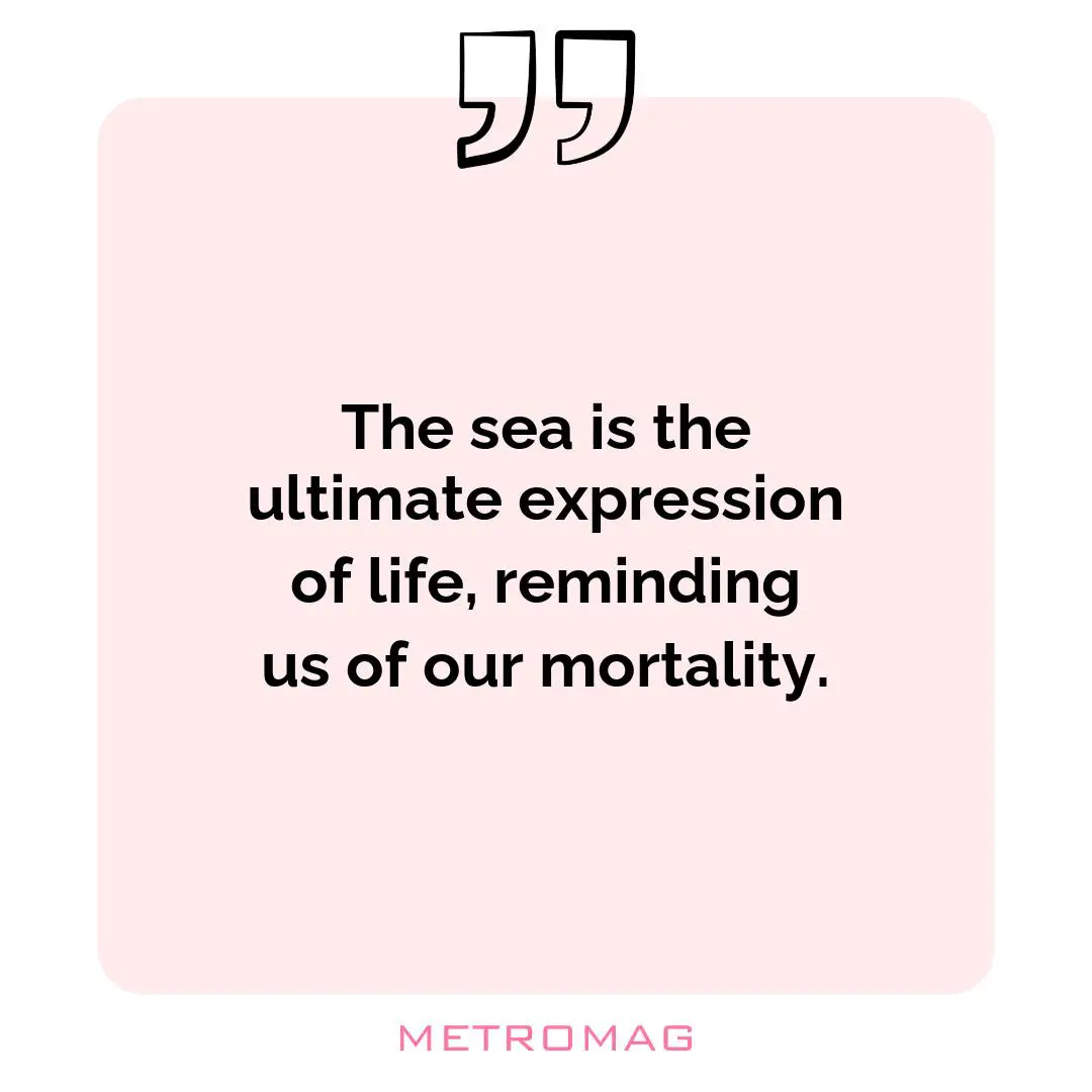 The sea is the ultimate expression of life, reminding us of our mortality.