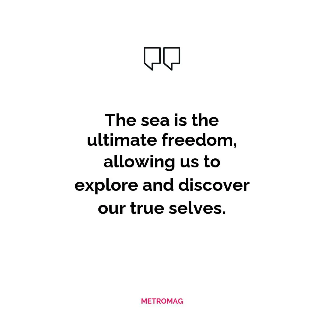 The sea is the ultimate freedom, allowing us to explore and discover our true selves.
