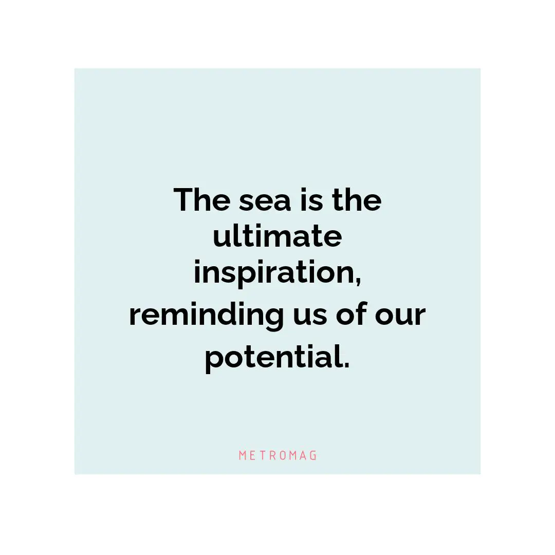 The sea is the ultimate inspiration, reminding us of our potential.