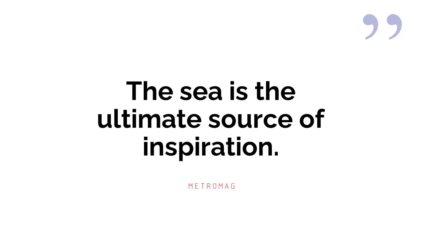The sea is the ultimate source of inspiration.