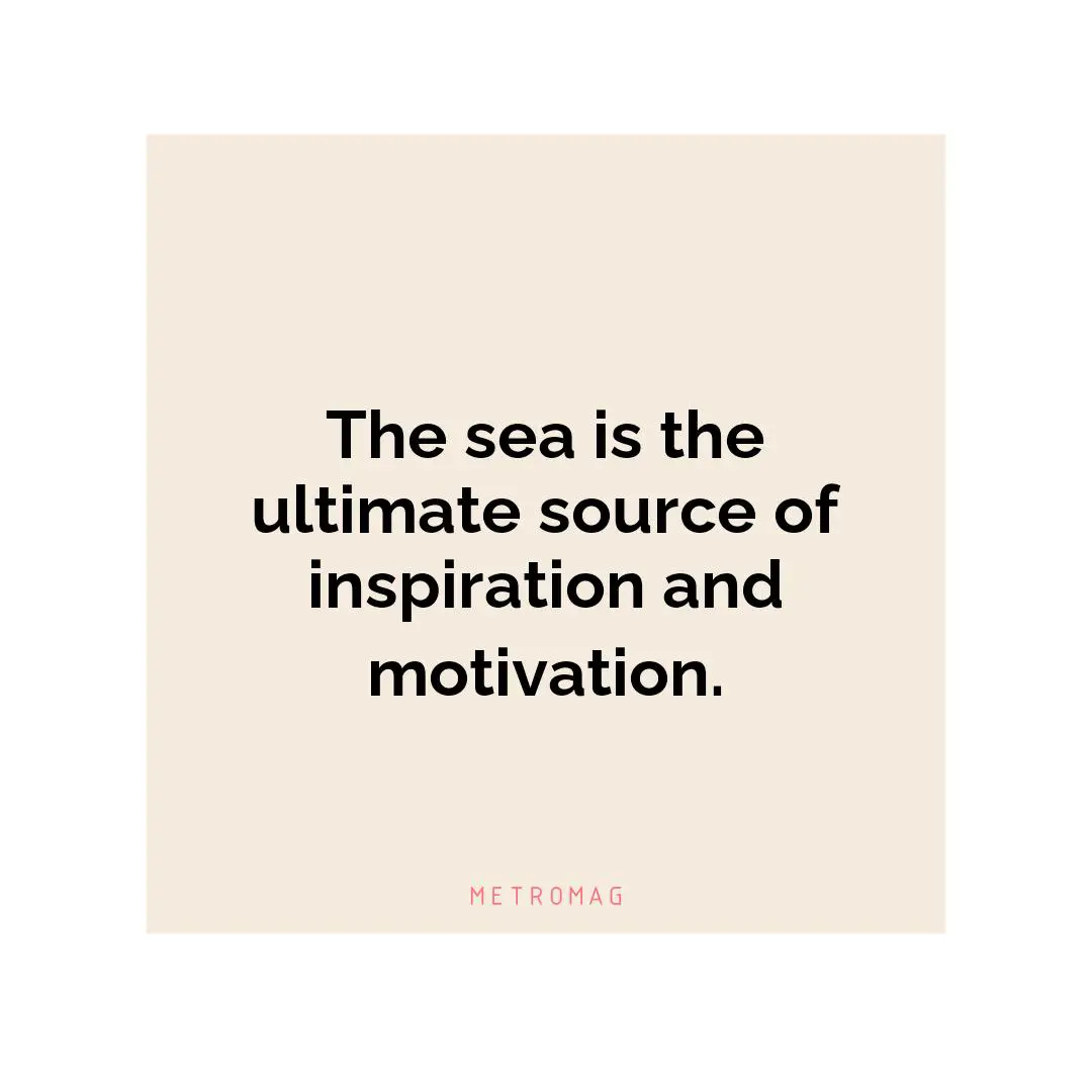 The sea is the ultimate source of inspiration and motivation.