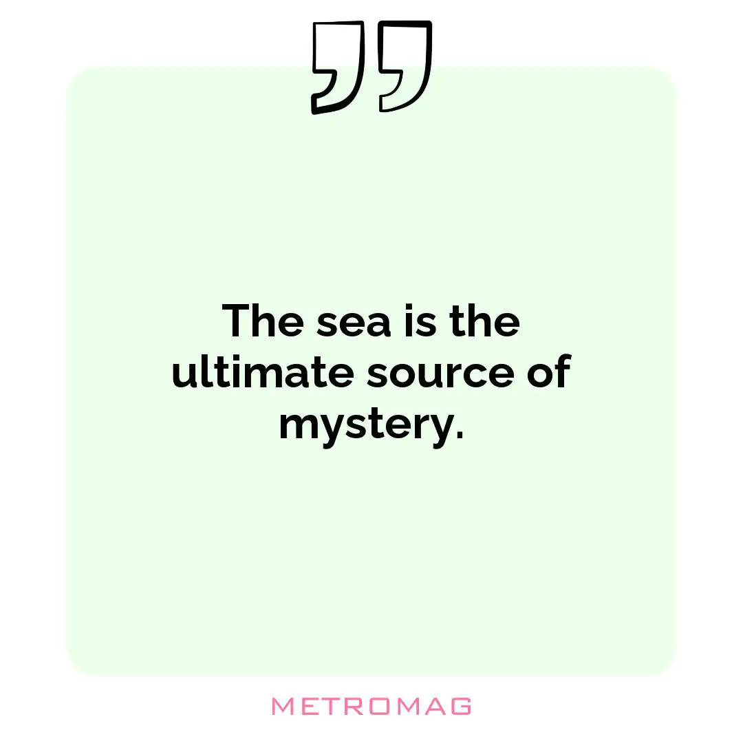 The sea is the ultimate source of mystery.