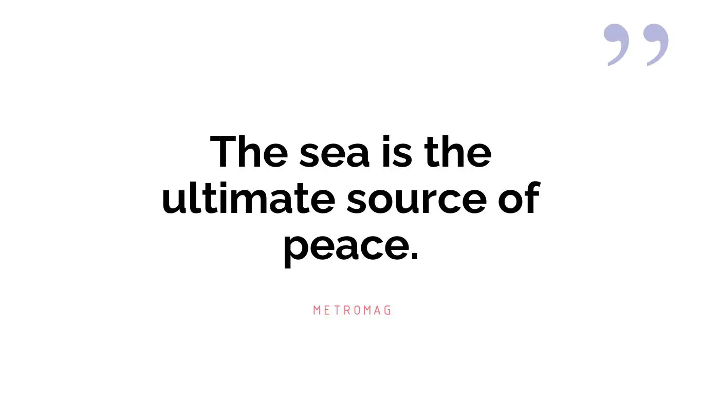 The sea is the ultimate source of peace.
