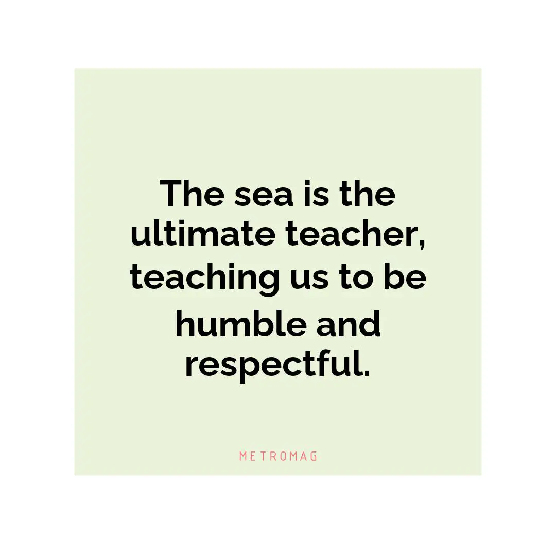 The sea is the ultimate teacher, teaching us to be humble and respectful.