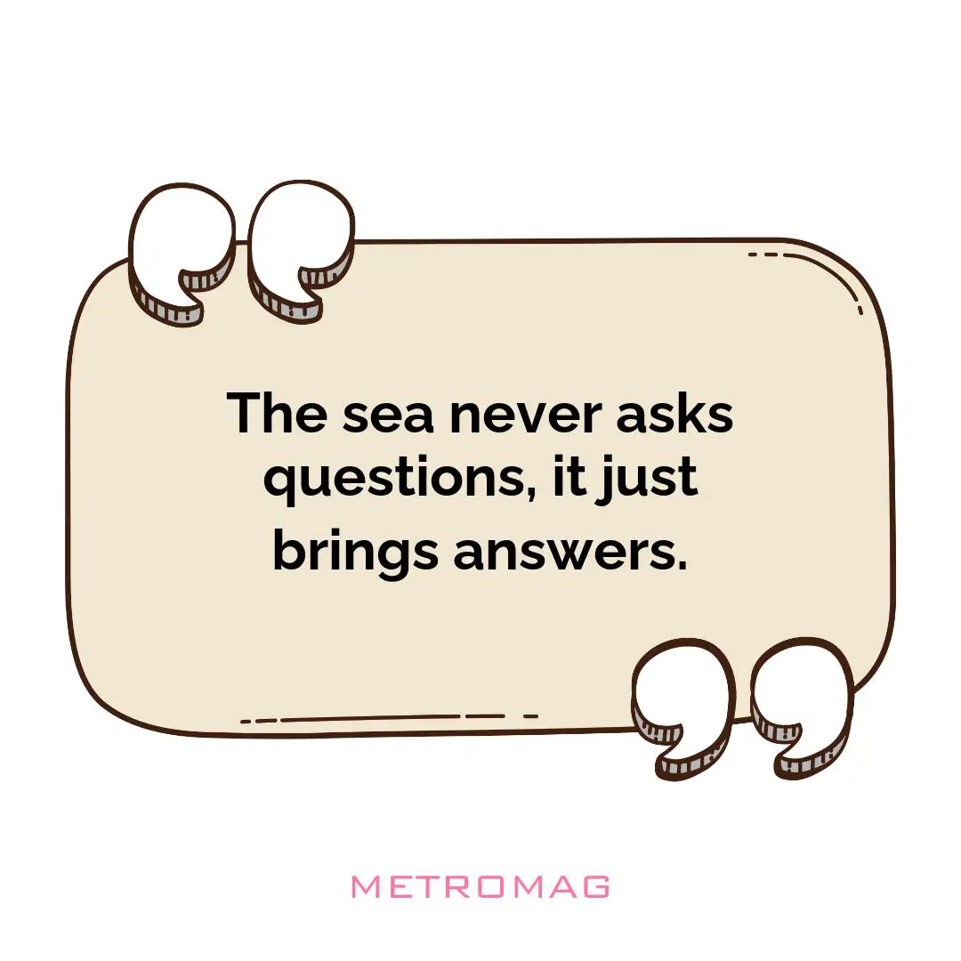 The sea never asks questions, it just brings answers.