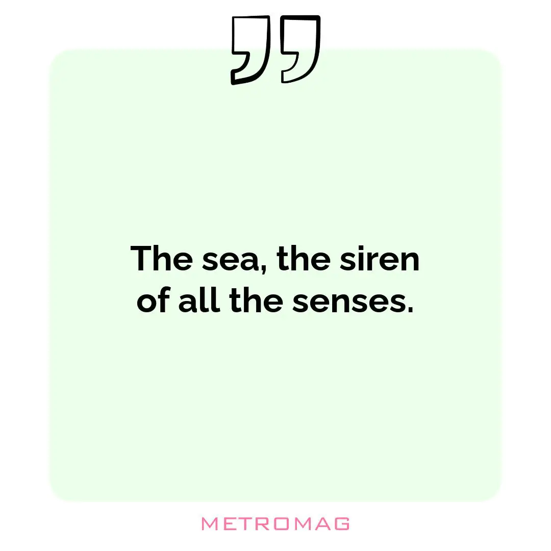 The sea, the siren of all the senses.