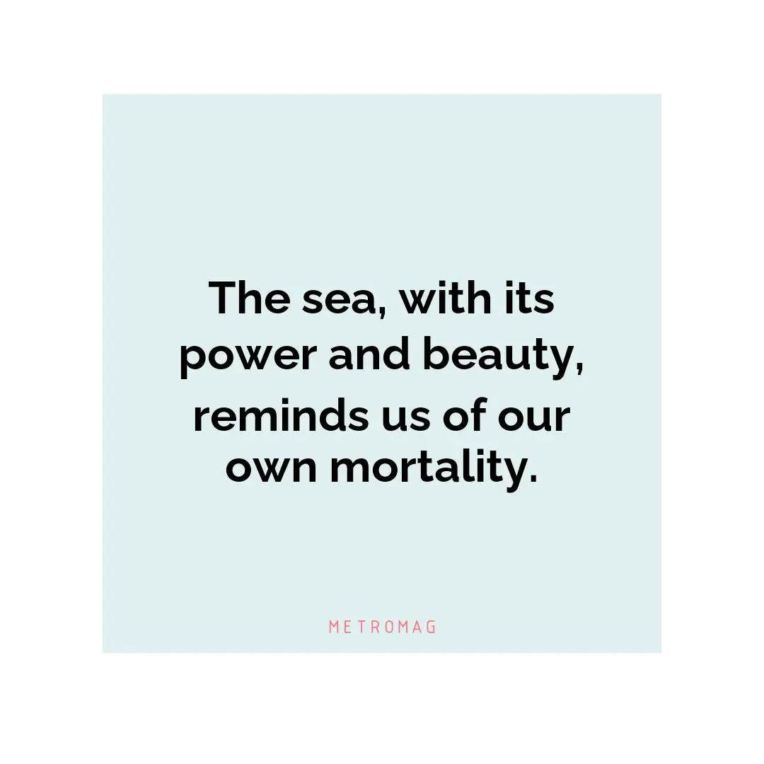 The sea, with its power and beauty, reminds us of our own mortality.