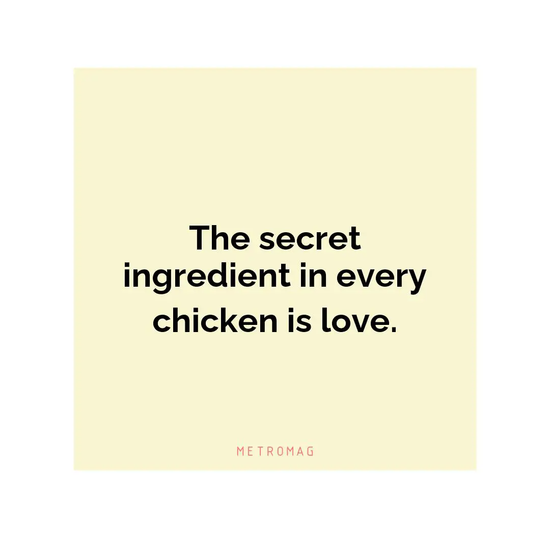 The secret ingredient in every chicken is love.