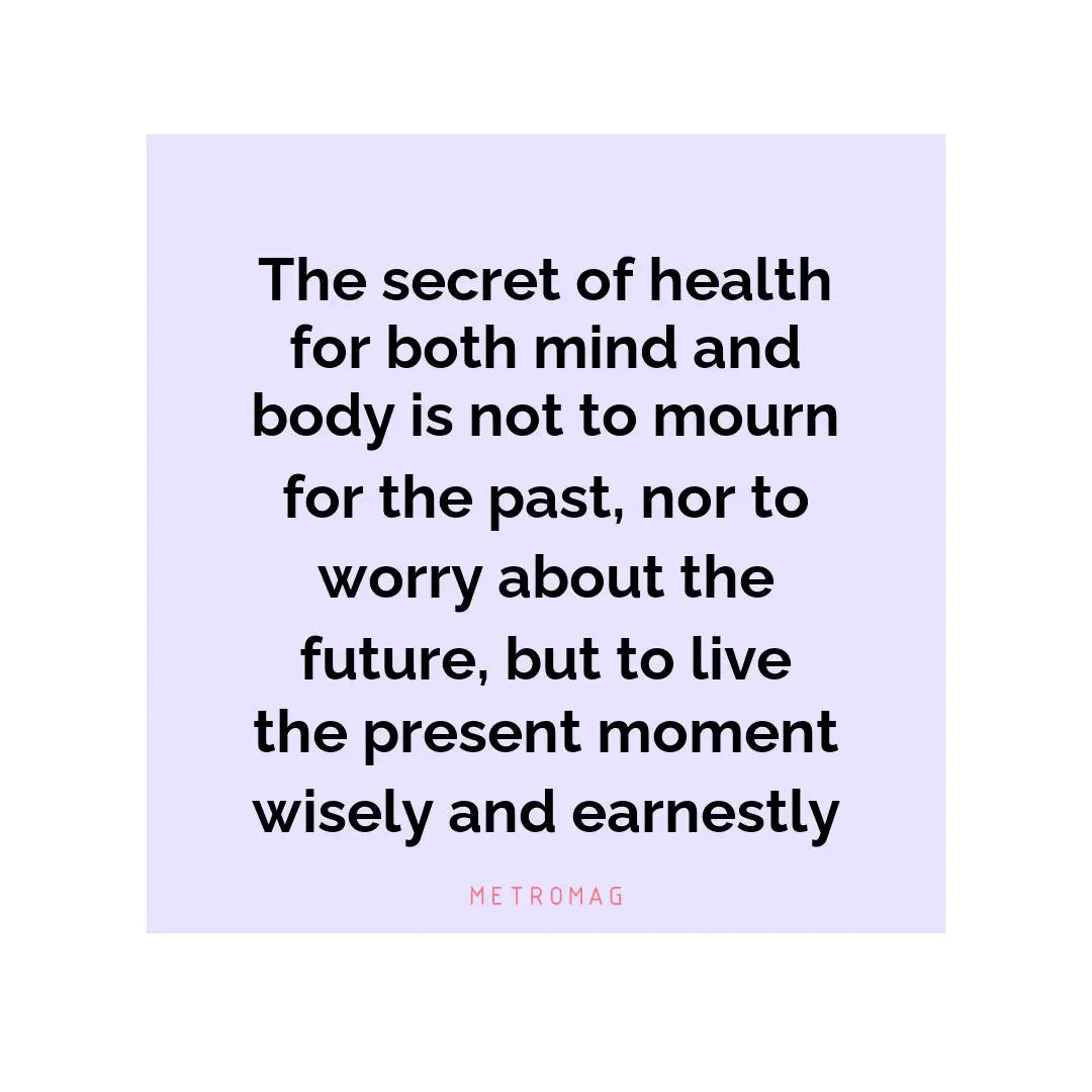 The secret of health for both mind and body is not to mourn for the past, nor to worry about the future, but to live the present moment wisely and earnestly