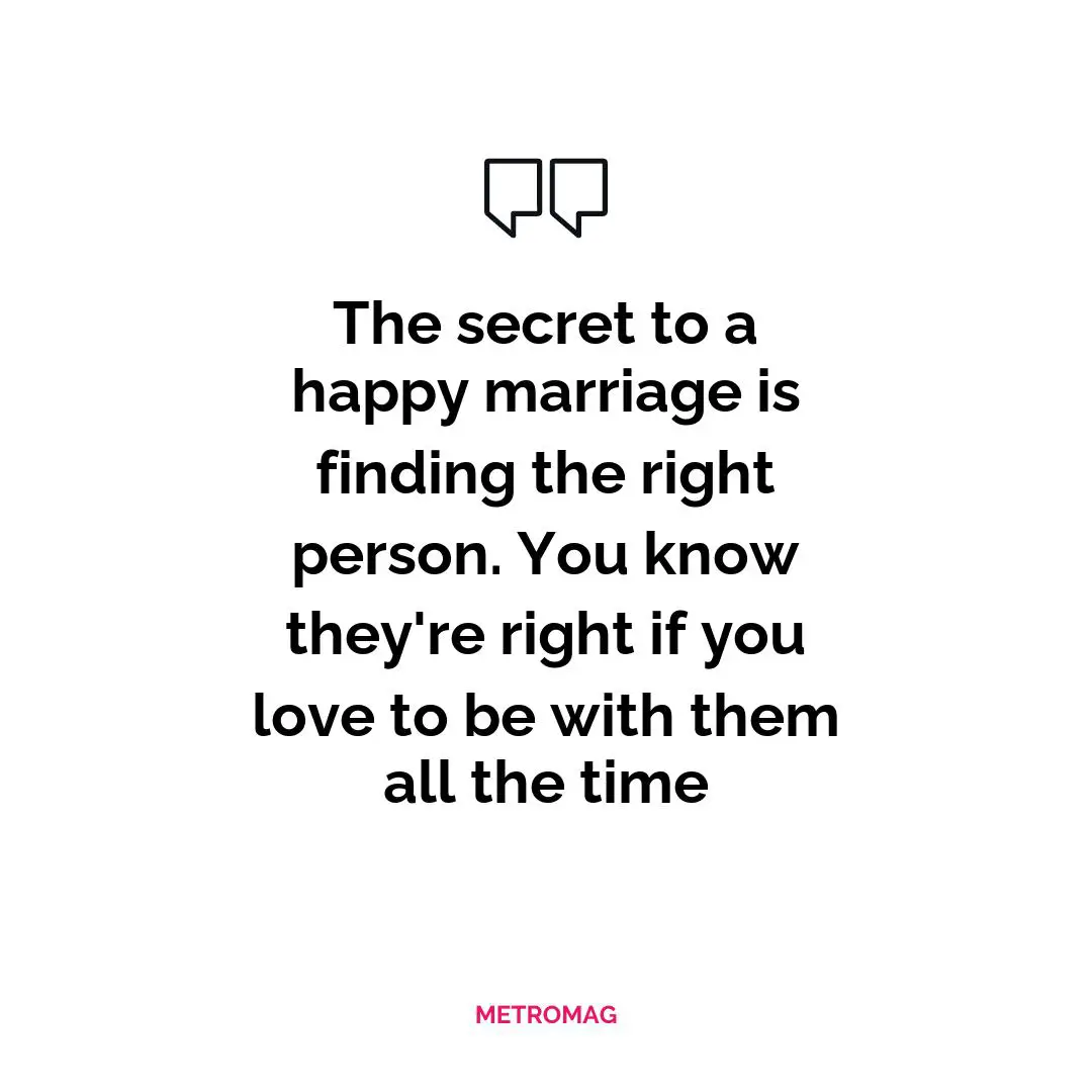The secret to a happy marriage is finding the right person. You know they're right if you love to be with them all the time