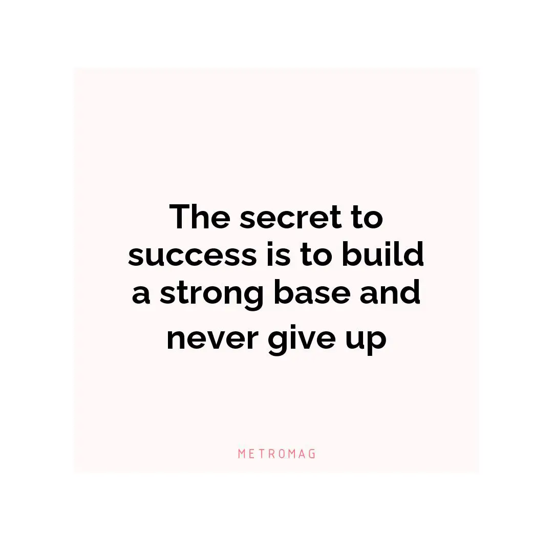 The secret to success is to build a strong base and never give up