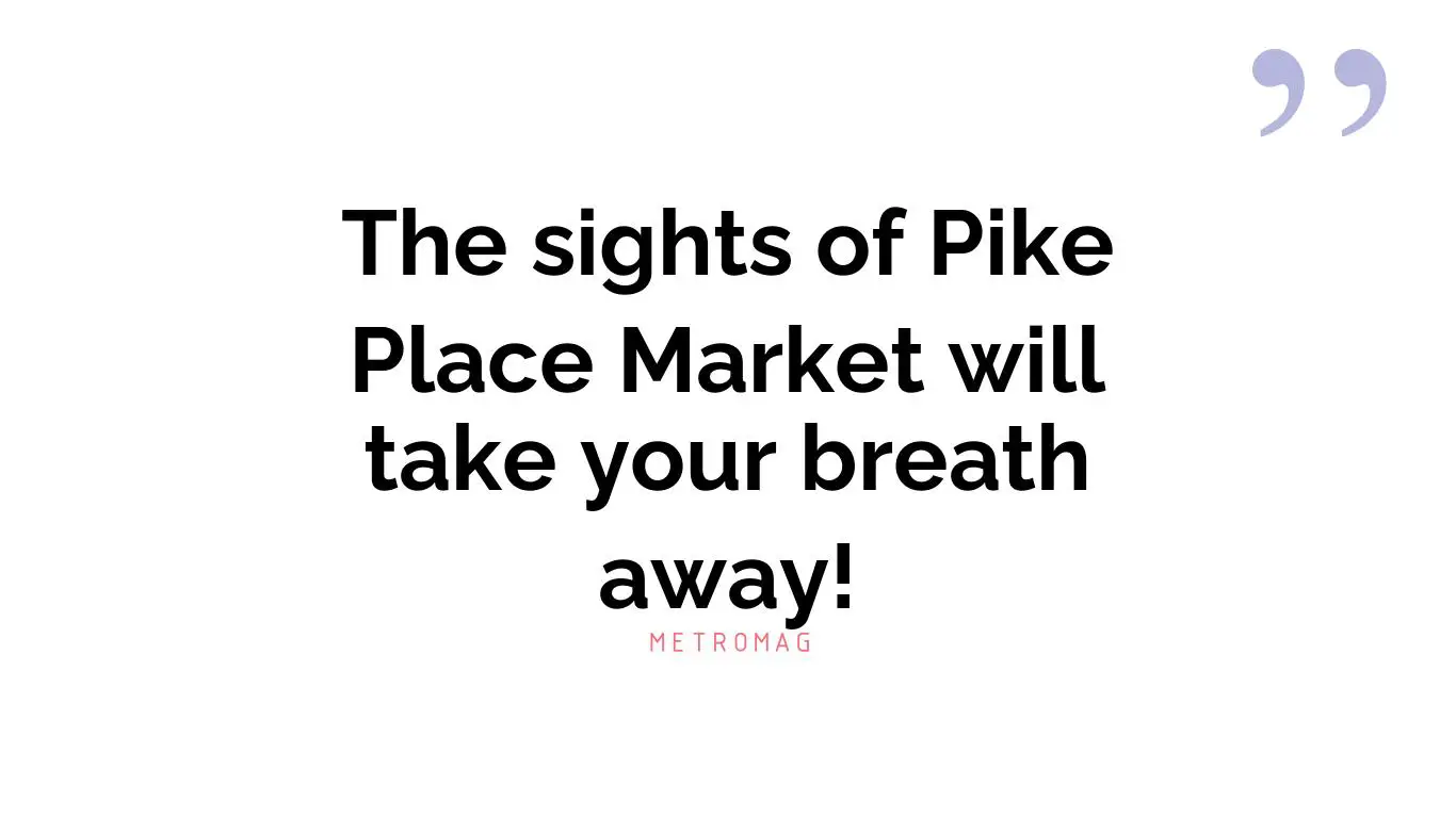 The sights of Pike Place Market will take your breath away!