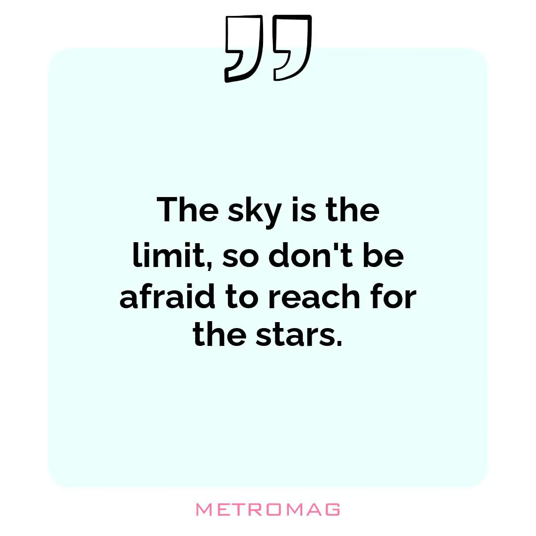 The sky is the limit, so don't be afraid to reach for the stars.
