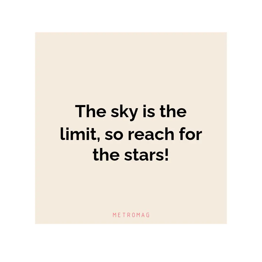 The sky is the limit, so reach for the stars!