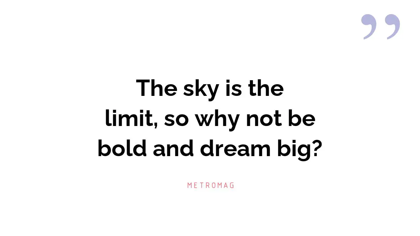 The sky is the limit, so why not be bold and dream big?