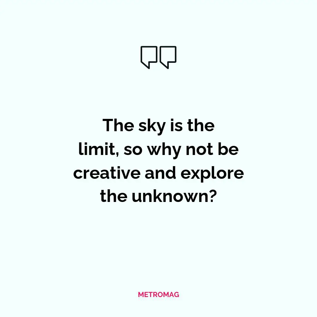 The sky is the limit, so why not be creative and explore the unknown?