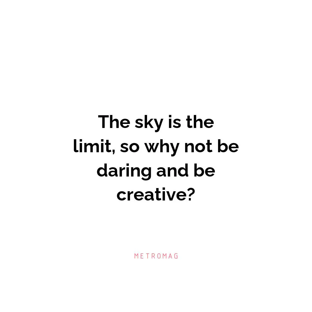 The sky is the limit, so why not be daring and be creative?