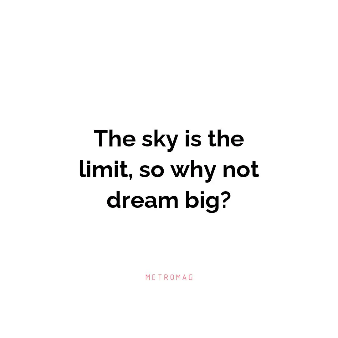 The sky is the limit, so why not dream big?