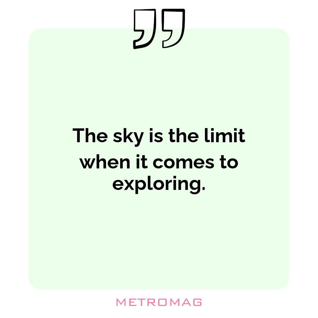 The sky is the limit when it comes to exploring.