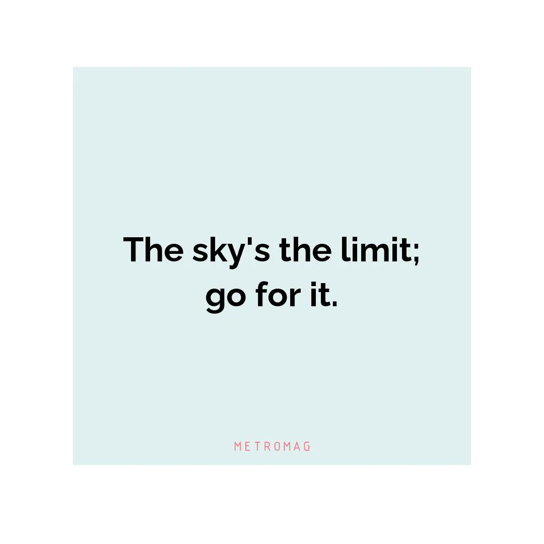 The sky's the limit; go for it.