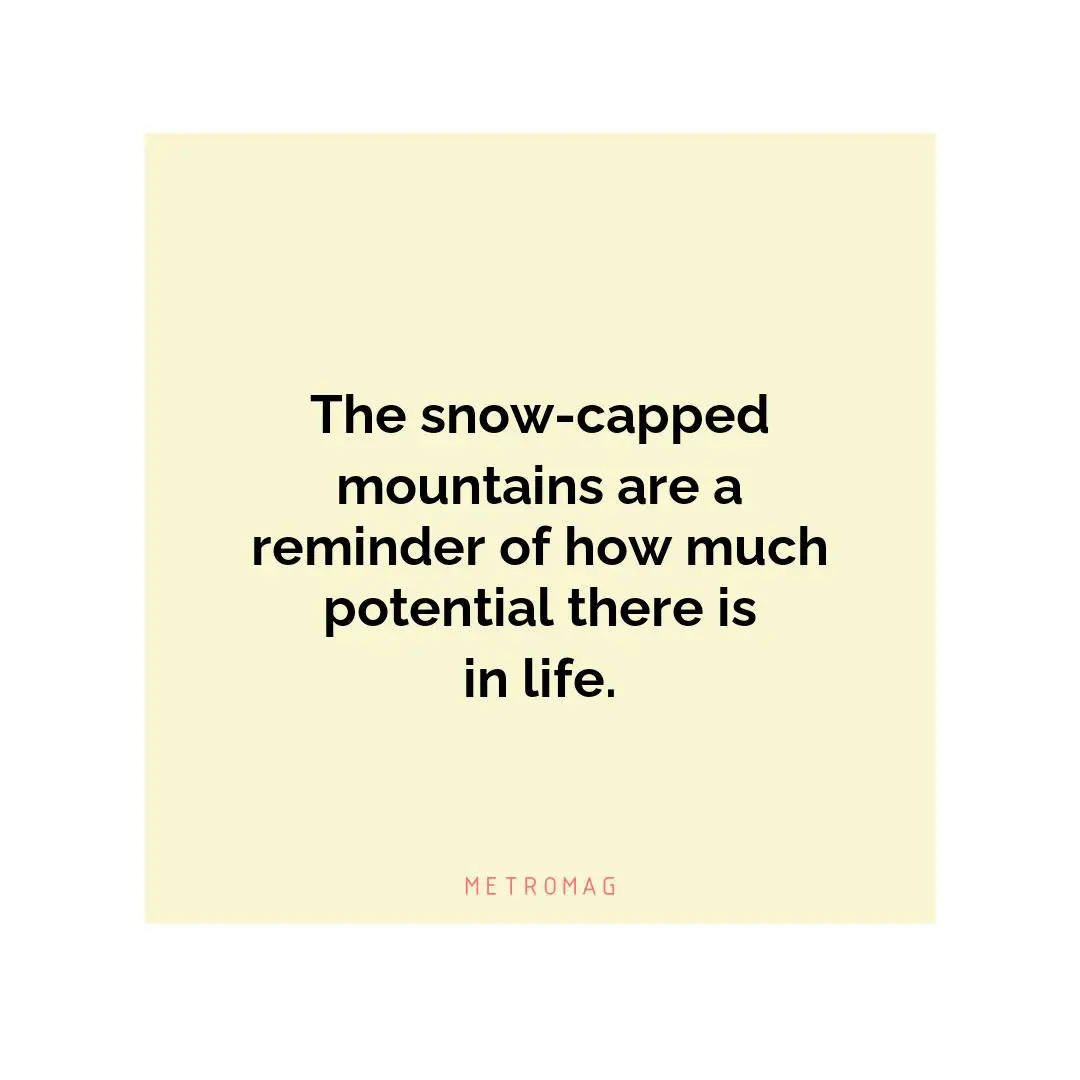 The snow-capped mountains are a reminder of how much potential there is in life.