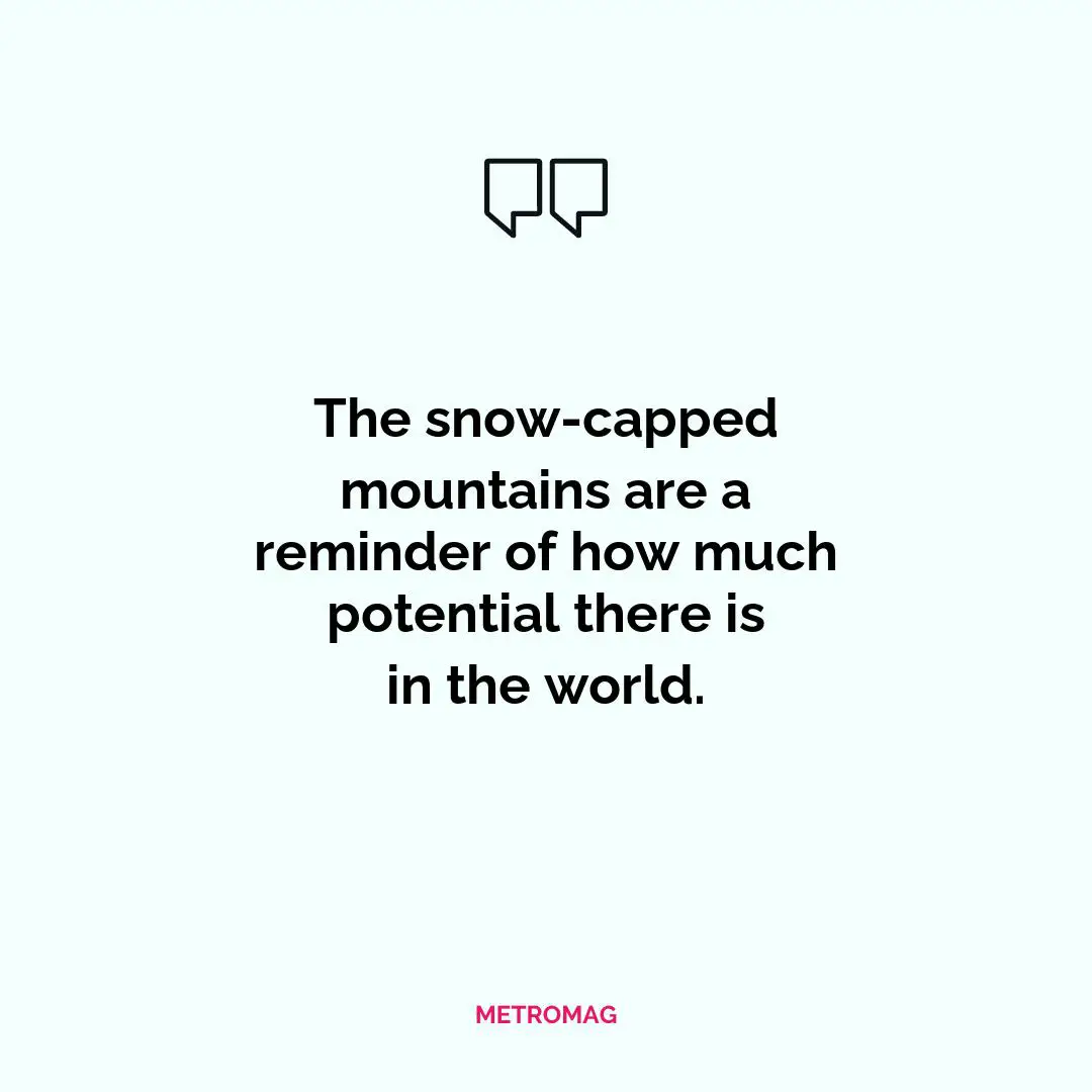 The snow-capped mountains are a reminder of how much potential there is in the world.
