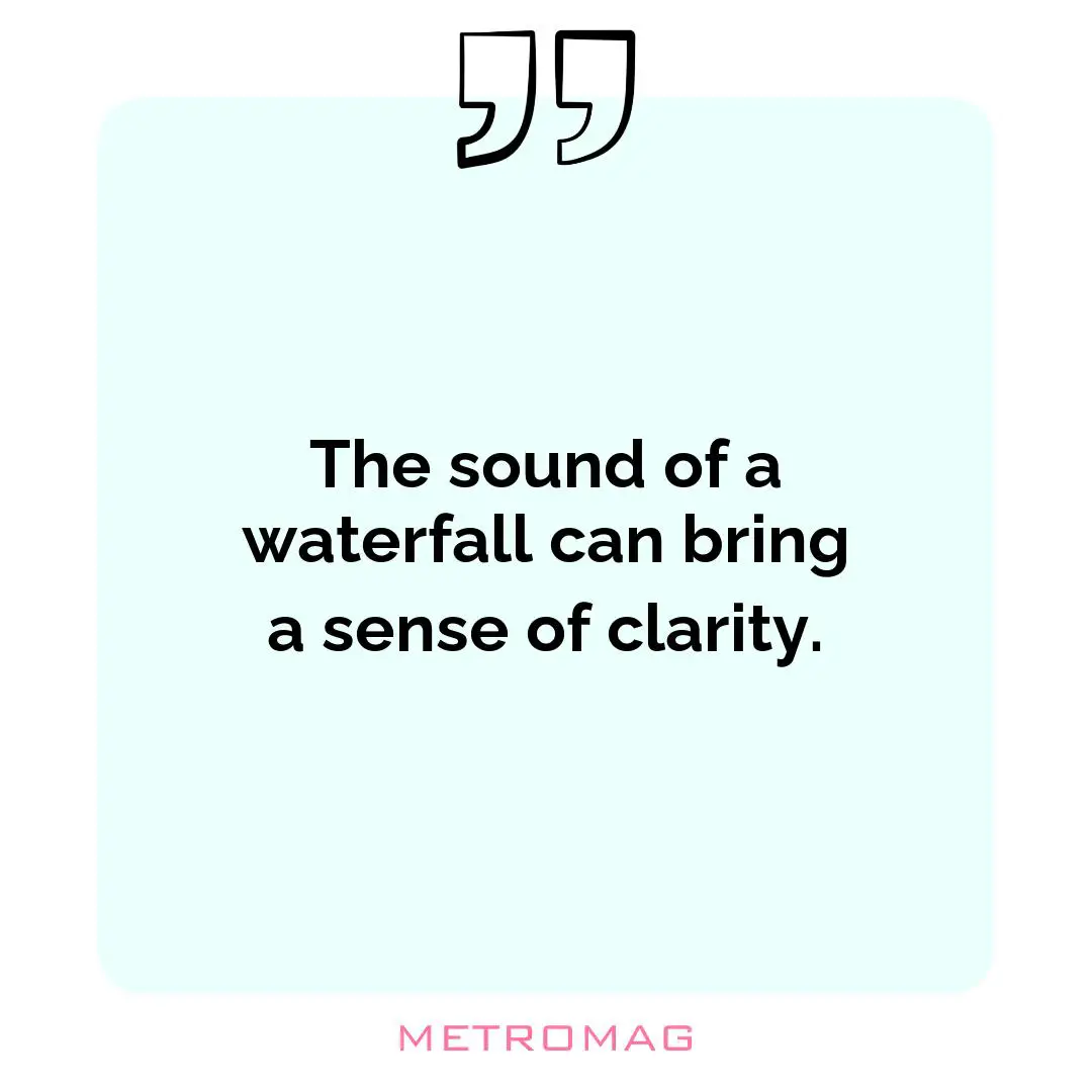 The sound of a waterfall can bring a sense of clarity.
