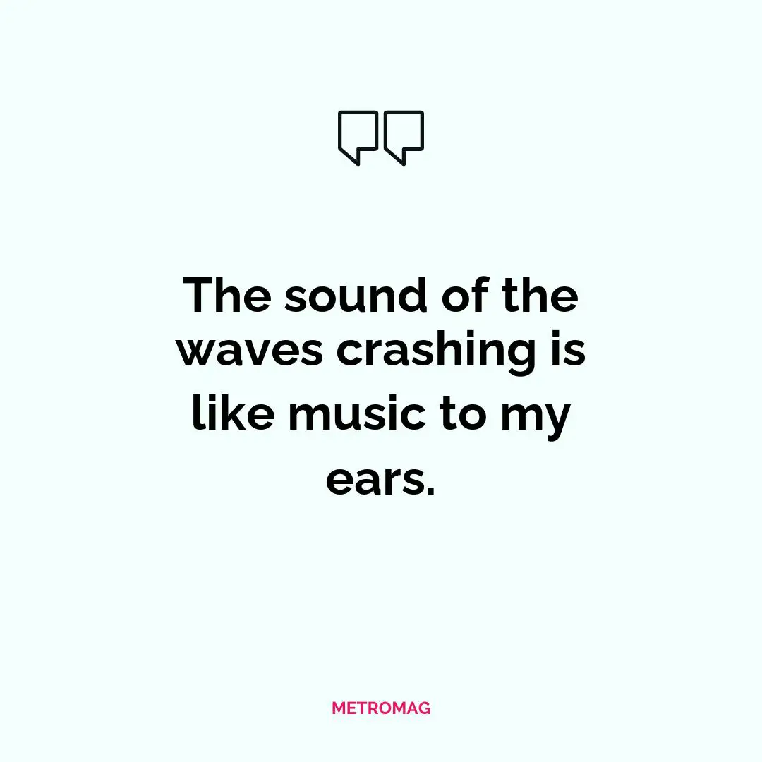 The sound of the waves crashing is like music to my ears.