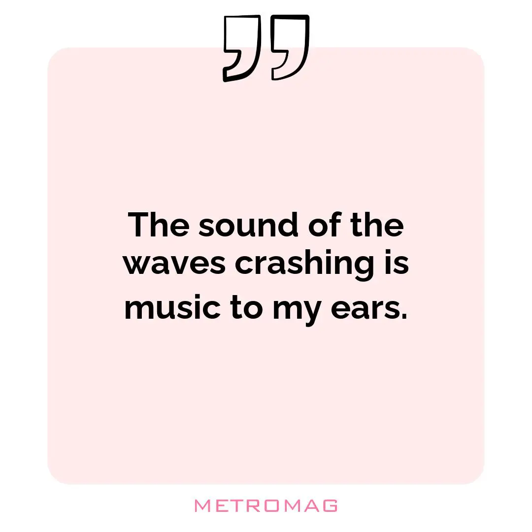 The sound of the waves crashing is music to my ears.