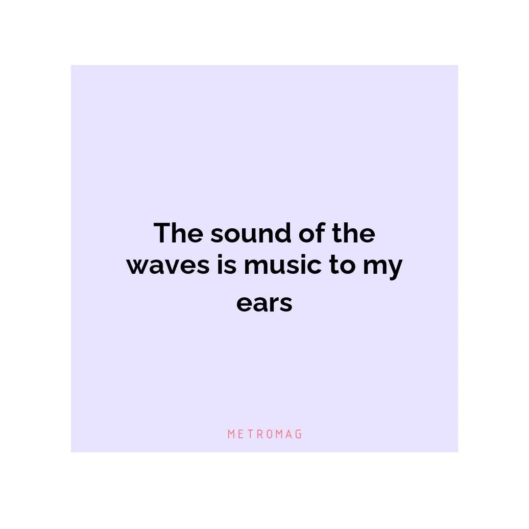 The sound of the waves is music to my ears