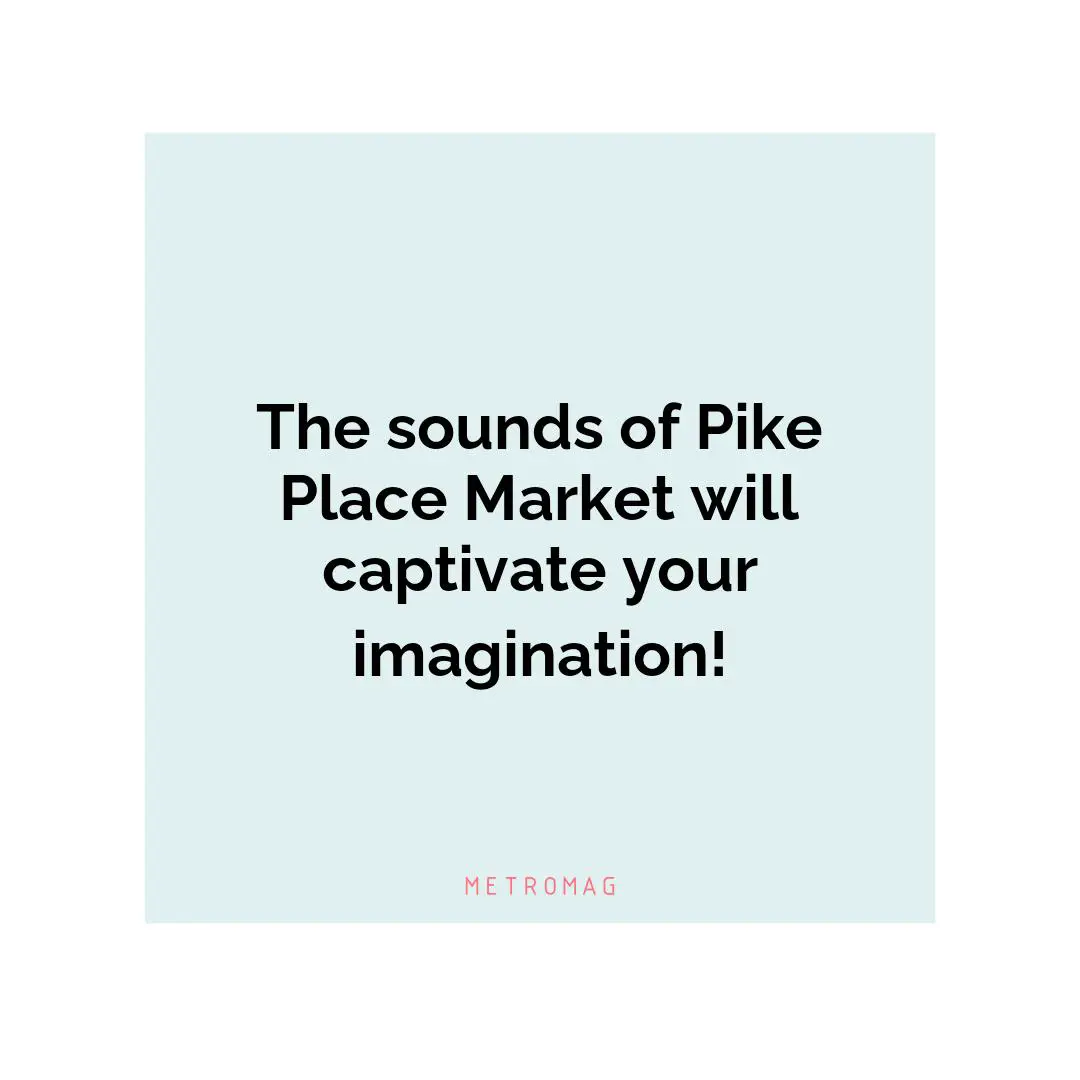 The sounds of Pike Place Market will captivate your imagination!