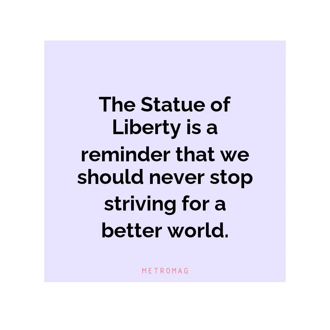 The Statue of Liberty is a reminder that we should never stop striving for a better world.