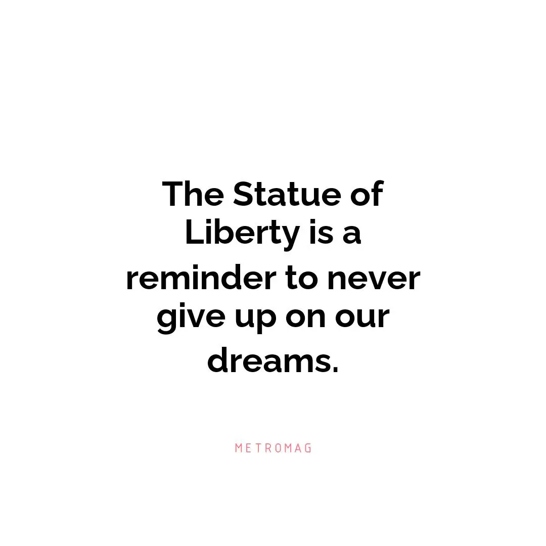 The Statue of Liberty is a reminder to never give up on our dreams.