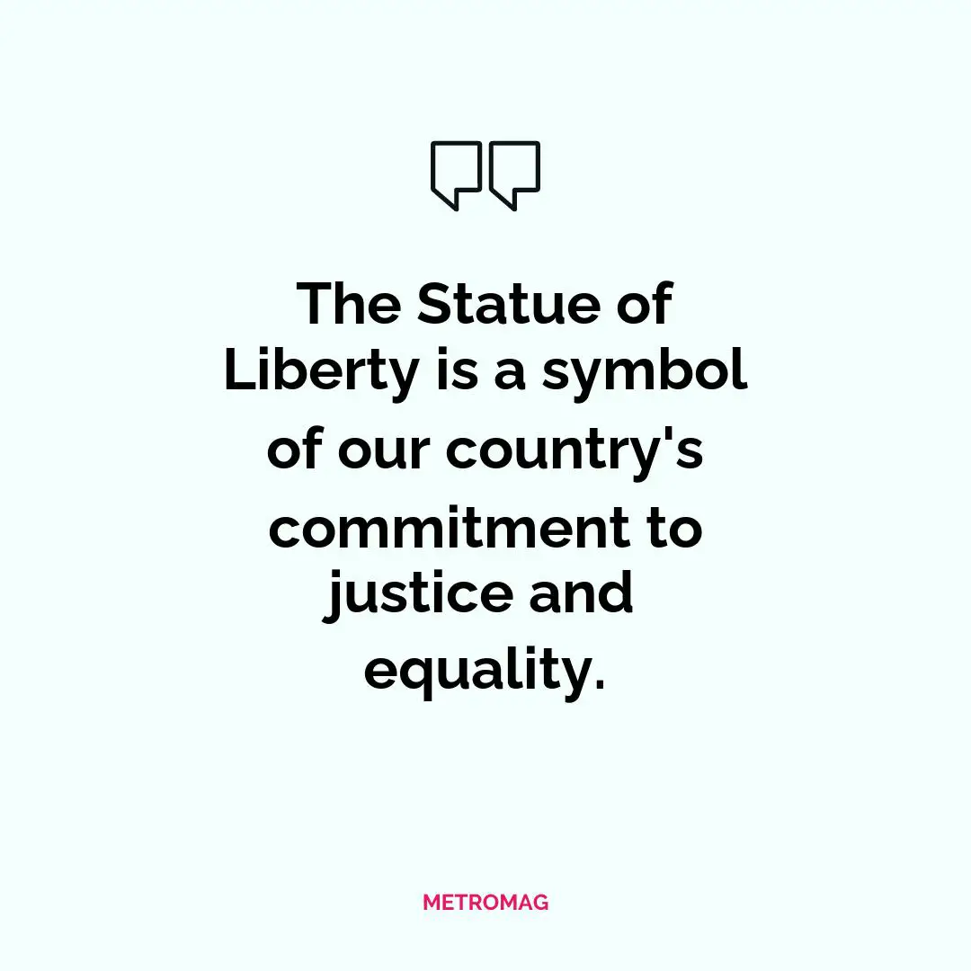 The Statue of Liberty is a symbol of our country's commitment to justice and equality.