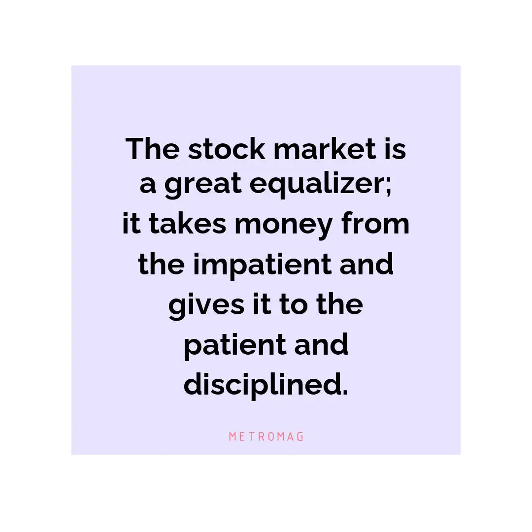 The stock market is a great equalizer; it takes money from the impatient and gives it to the patient and disciplined.
