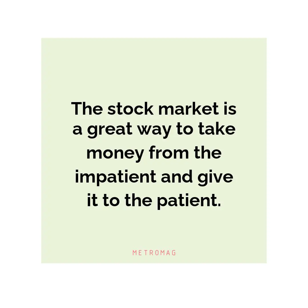 The stock market is a great way to take money from the impatient and give it to the patient.